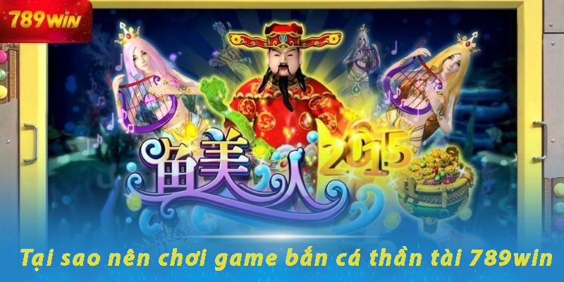 Tại Sao Nên Chơi Bắn Cá Thần Tài 789win?